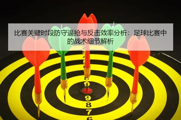 比赛关键时段防守逼抢与反击效率分析：足球比赛中的战术细节解析
